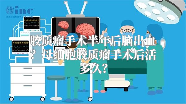 胶质瘤手术半年后脑出血？母细胞胶质瘤手术后活多久？