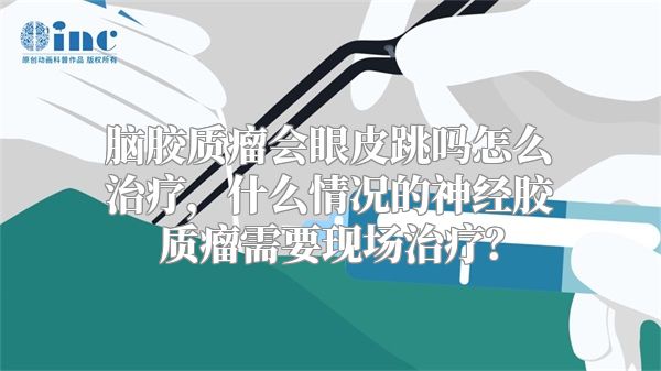 脑胶质瘤会眼皮跳吗怎么治疗，什么情况的神经胶质瘤需要现场治疗？