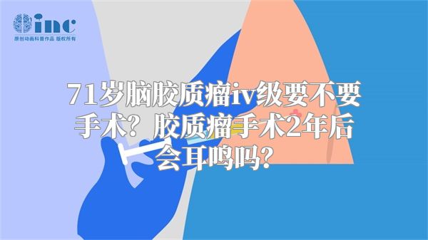 71岁脑胶质瘤iv级要不要手术？胶质瘤手术2年后会耳鸣吗？