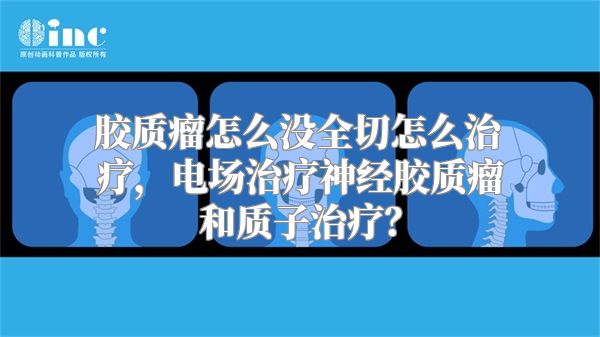 胶质瘤怎么没全切怎么治疗，电场治疗神经胶质瘤和质子治疗？