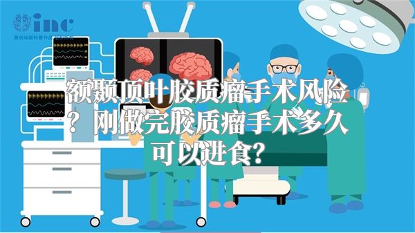 额颞顶叶胶质瘤手术风险？刚做完胶质瘤手术多久可以进食？