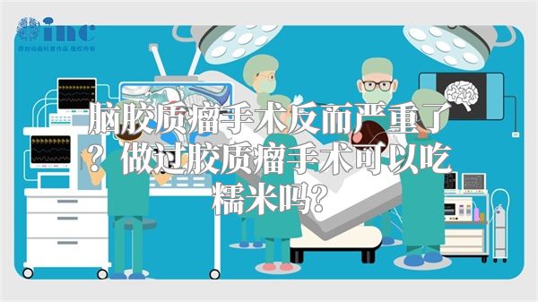 脑胶质瘤手术反而严重了？做过胶质瘤手术可以吃糯米吗？