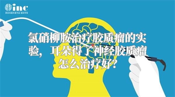 氯硝柳胺治疗胶质瘤的实验，耳朵得了神经胶质瘤怎么治疗好？