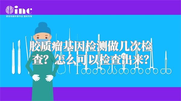 胶质瘤基因检测做几次检查？怎么可以检查出来？