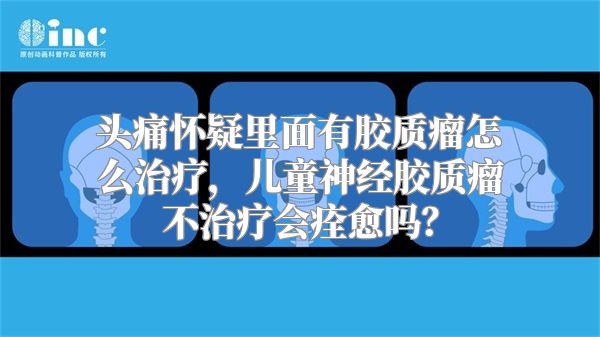 头痛怀疑里面有胶质瘤怎么治疗，儿童神经胶质瘤不治疗会痊愈吗？