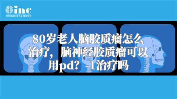 80岁老人脑胶质瘤怎么治疗，脑神经胶质瘤可以用pd？-1治疗吗