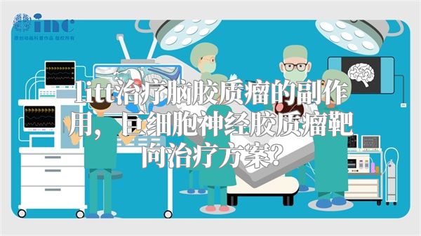 litt治疗脑胶质瘤的副作用，巨细胞神经胶质瘤靶向治疗方案？