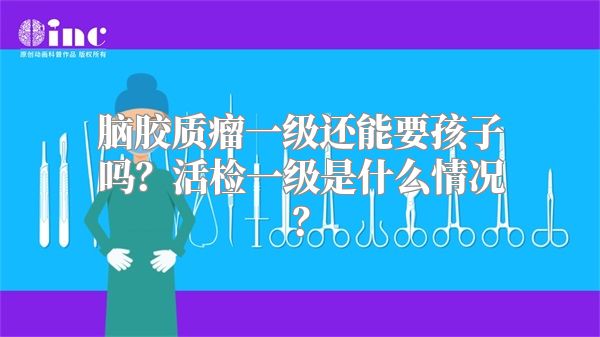 脑胶质瘤一级还能要孩子吗？活检一级是什么情况？