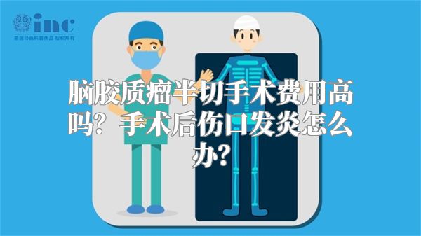 脑胶质瘤半切手术费用高吗？手术后伤口发炎怎么办？