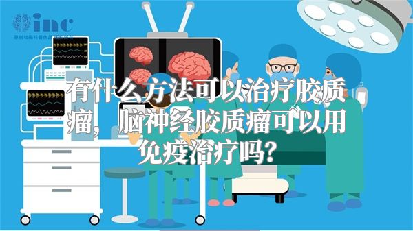 有什么方法可以治疗胶质瘤，脑神经胶质瘤可以用免疫治疗吗？