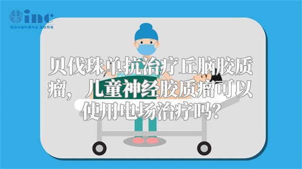 贝伐珠单抗治疗丘脑胶质瘤，儿童神经胶质瘤可以使用电场治疗吗？