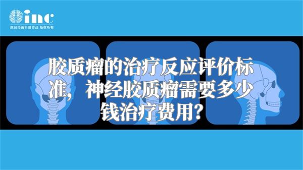 胶质瘤的治疗反应评价标准，神经胶质瘤需要多少钱治疗费用？