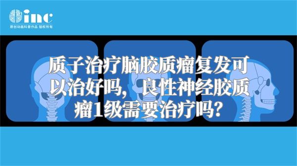 质子治疗脑胶质瘤复发可以治好吗，良性神经胶质瘤1级需要治疗吗？