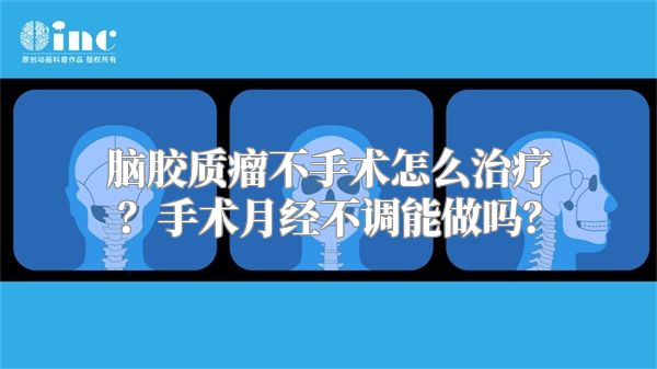 脑胶质瘤不手术怎么治疗？手术月经不调能做吗？