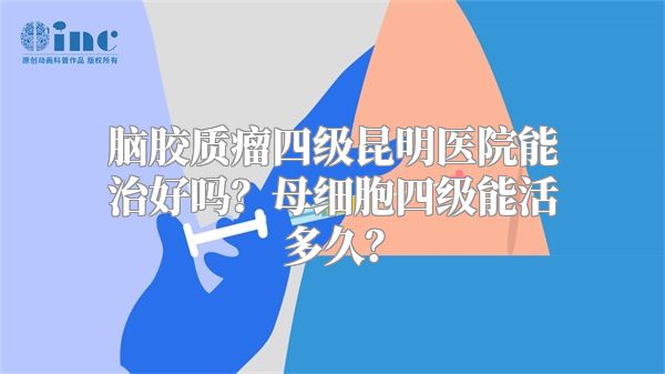 脑胶质瘤四级昆明医院能治好吗？母细胞四级能活多久？