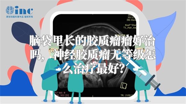 脑袋里长的胶质瘤瘤好治吗，神经胶质瘤无等级怎么治疗最好？