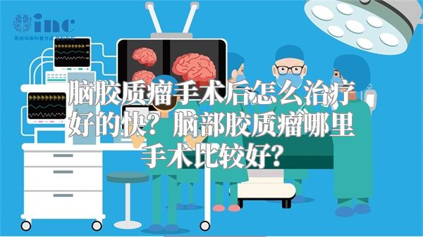 脑胶质瘤手术后怎么治疗好的快？脑部胶质瘤哪里手术比较好？