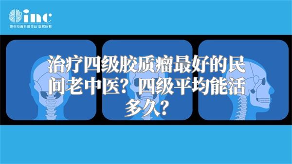 治疗四级胶质瘤最好的民间老中医？四级平均能活多久？