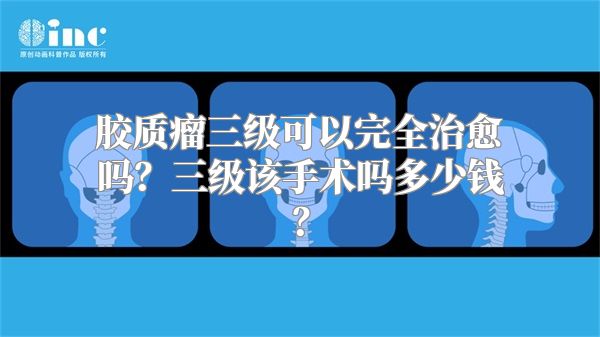 胶质瘤三级可以完全治愈吗？三级该手术吗多少钱？