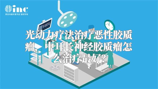 光动力疗法治疗恶性胶质瘤，中耳长神经胶质瘤怎么治疗最好？