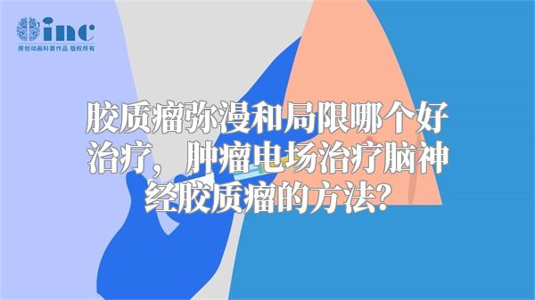 胶质瘤弥漫和局限哪个好治疗，肿瘤电场治疗脑神经胶质瘤的方法？