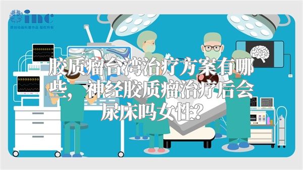 胶质瘤台湾治疗方案有哪些，神经胶质瘤治疗后会尿床吗女性？