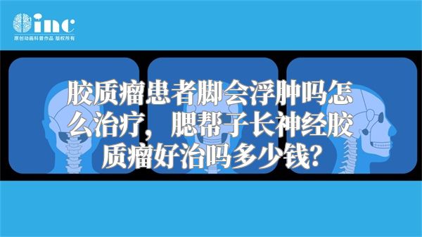 胶质瘤患者脚会浮肿吗怎么治疗，腮帮子长神经胶质瘤好治吗多少钱？