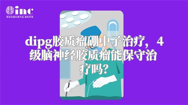 dipg胶质瘤硼中子治疗，4级脑神经胶质瘤能保守治疗吗？