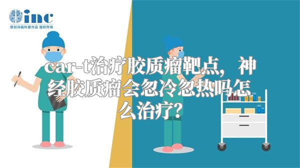 car-t治疗胶质瘤靶点，神经胶质瘤会忽冷忽热吗怎么治疗？