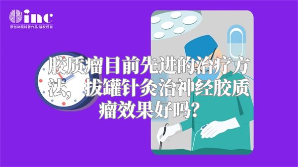 胶质瘤目前先进的治疗方法，拔罐针灸治神经胶质瘤效果好吗？