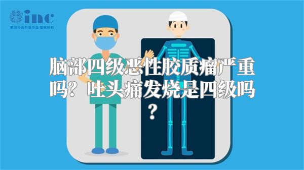 脑部四级恶性胶质瘤严重吗？吐头痛发烧是四级吗？