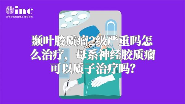 颞叶胶质瘤2级严重吗怎么治疗，母系神经胶质瘤可以质子治疗吗？