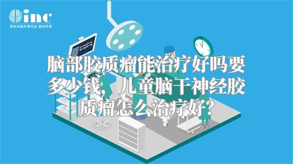 脑部胶质瘤能治疗好吗要多少钱，儿童脑干神经胶质瘤怎么治疗好？