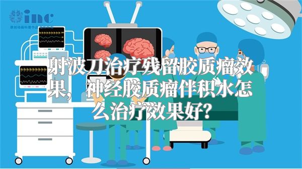 射波刀治疗残留胶质瘤效果，神经胶质瘤伴积水怎么治疗效果好？