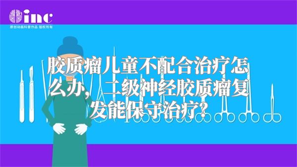 胶质瘤儿童不配合治疗怎么办，二级神经胶质瘤复发能保守治疗？