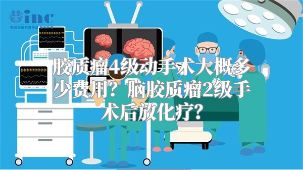 胶质瘤4级动手术大概多少费用？脑胶质瘤2级手术后放化疗？