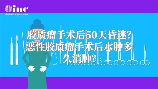 胶质瘤手术后50天昏迷？恶性胶质瘤手术后水肿多久消肿？