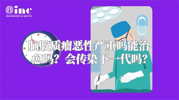 脑胶质瘤恶性严重吗能治愈吗？会传染下一代吗？