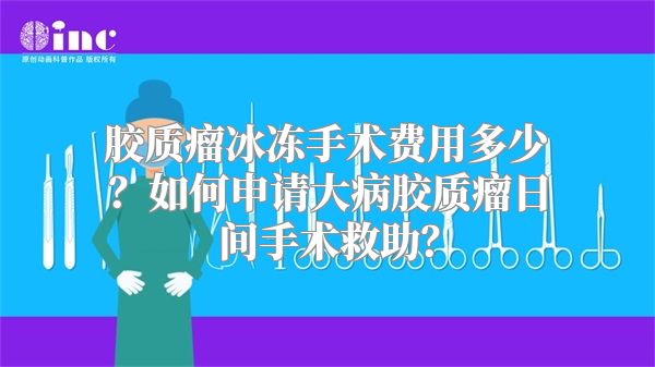 胶质瘤冰冻手术费用多少？如何申请大病胶质瘤日间手术救助？