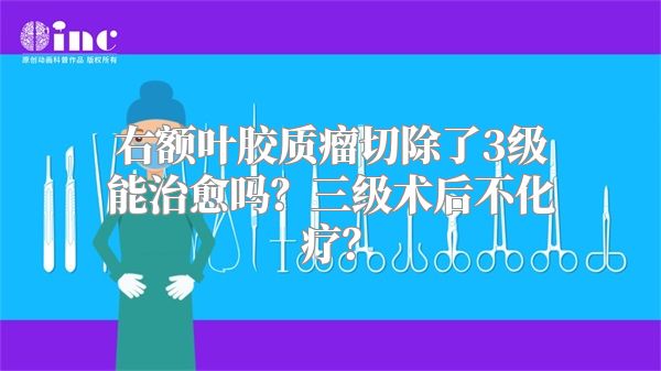 右额叶胶质瘤切除了3级能治愈吗？三级术后不化疗？