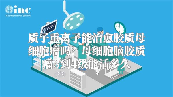 质子重离子能治愈胶质母细胞瘤吗？母细胞脑胶质瘤3到4级能活多久