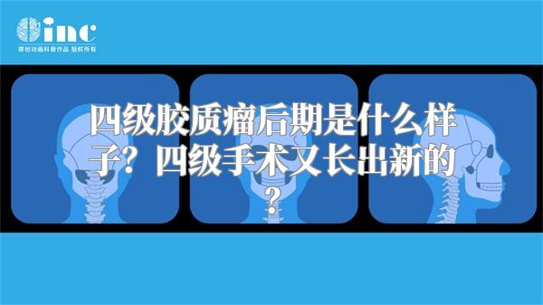 四级胶质瘤后期是什么样子？四级手术又长出新的？