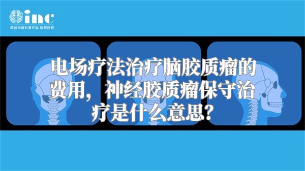 电场疗法治疗脑胶质瘤的费用，神经胶质瘤保守治疗是什么意思？