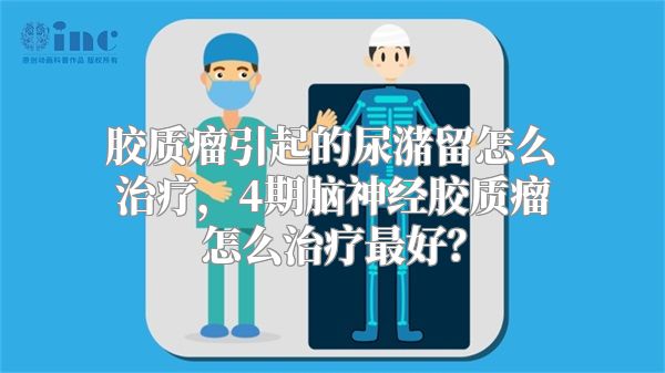 胶质瘤引起的尿潴留怎么治疗，4期脑神经胶质瘤怎么治疗最好？