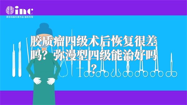 胶质瘤四级术后恢复很差吗？弥漫型四级能治好吗？