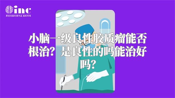 小脑一级良性胶质瘤能否根治？是良性的吗能治好吗？