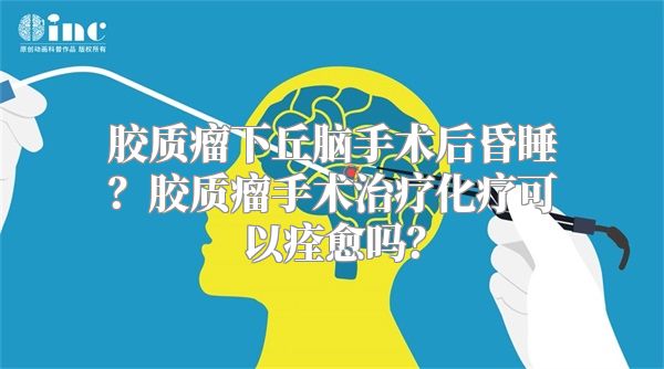 胶质瘤下丘脑手术后昏睡？胶质瘤手术治疗化疗可以痊愈吗？