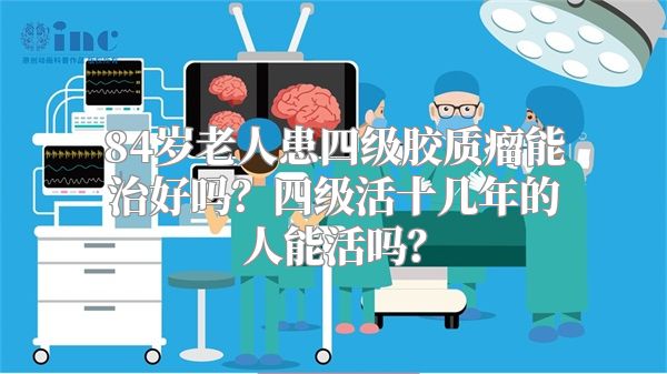 84岁老人患四级胶质瘤能治好吗？四级活十几年的人能活吗？