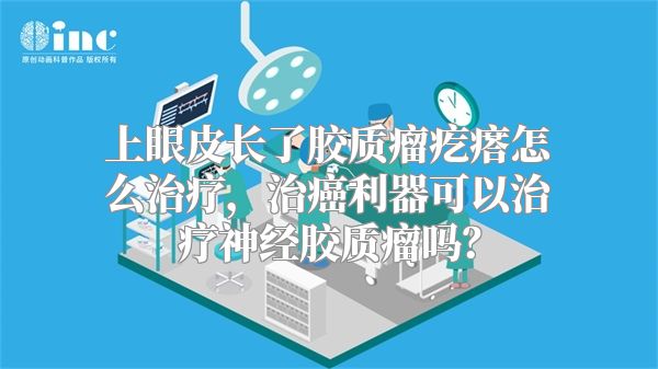 上眼皮长了胶质瘤疙瘩怎么治疗，治癌利器可以治疗神经胶质瘤吗？