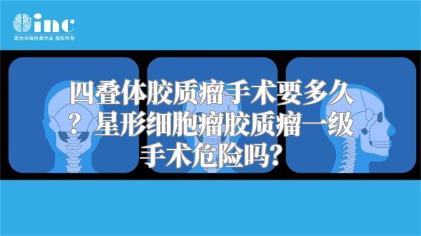 四叠体胶质瘤手术要多久？星形细胞瘤胶质瘤一级手术危险吗？